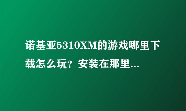 诺基亚5310XM的游戏哪里下载怎么玩？安装在那里才可以玩？