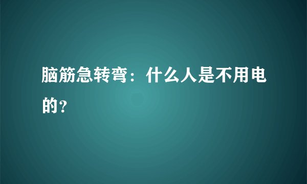 脑筋急转弯：什么人是不用电的？