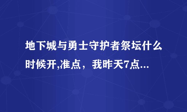 地下城与勇士守护者祭坛什么时候开,准点，我昨天7点以后怎么没进去
