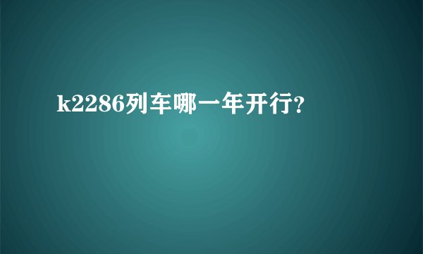 k2286列车哪一年开行？