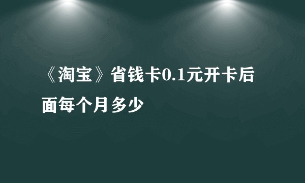 《淘宝》省钱卡0.1元开卡后面每个月多少