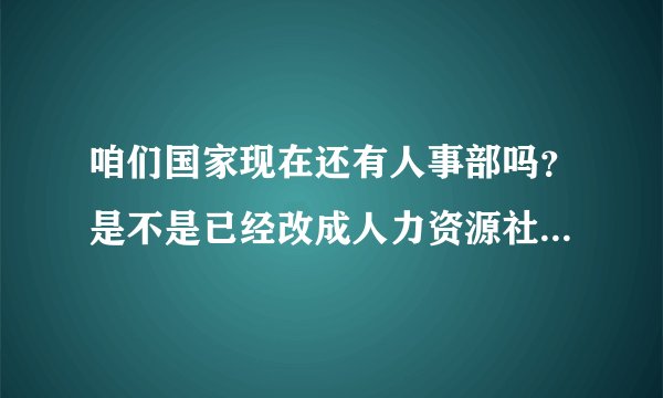 咱们国家现在还有人事部吗？是不是已经改成人力资源社会保障部了？什么时候的事情