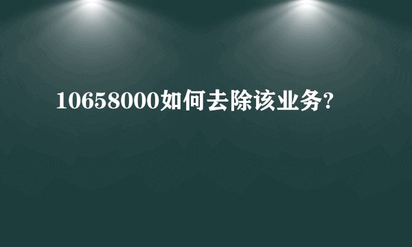 10658000如何去除该业务?
