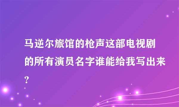 马逆尔旅馆的枪声这部电视剧的所有演员名字谁能给我写出来？