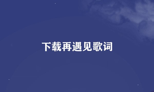 下载再遇见歌词