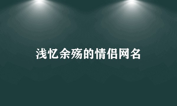 浅忆余殇的情侣网名