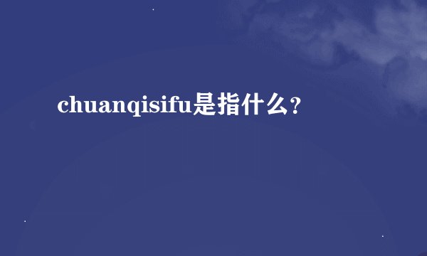 chuanqisifu是指什么？
