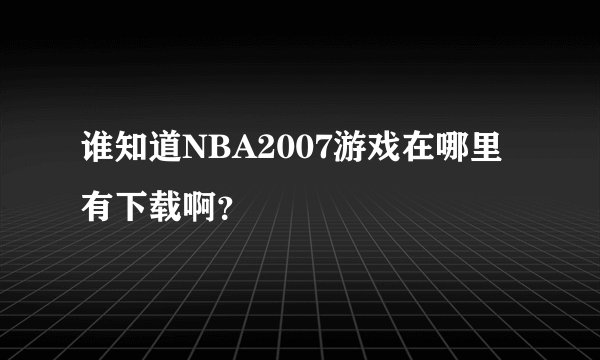 谁知道NBA2007游戏在哪里有下载啊？