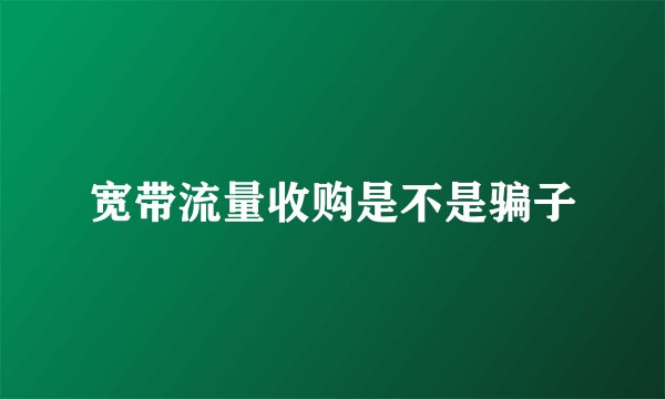 宽带流量收购是不是骗子