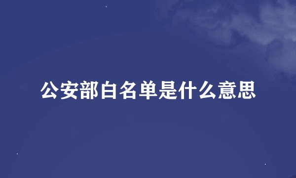 公安部白名单是什么意思