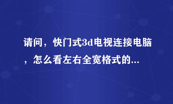 请问，快门式3d电视连接电脑，怎么看左右全宽格式的3d电影？用什么播放器，如何设置。