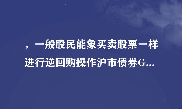 ，一般股民能象买卖股票一样进行逆回购操作沪市债券GC001（204001）的买卖，对于正回购如何操作，有什么要