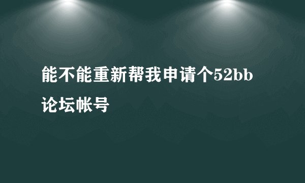 能不能重新帮我申请个52bb论坛帐号