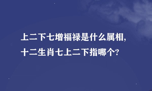 上二下七增福禄是什么属相,十二生肖七上二下指哪个?