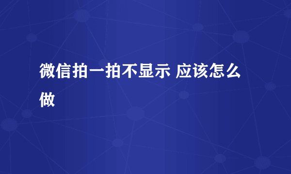 微信拍一拍不显示 应该怎么做