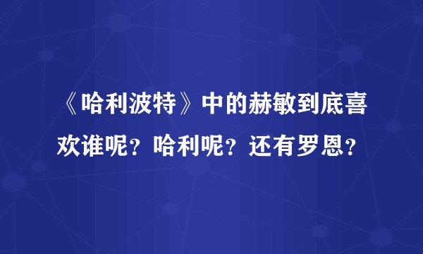 《哈利波特》中的赫敏到底喜欢谁呢？哈利呢？还有罗恩？