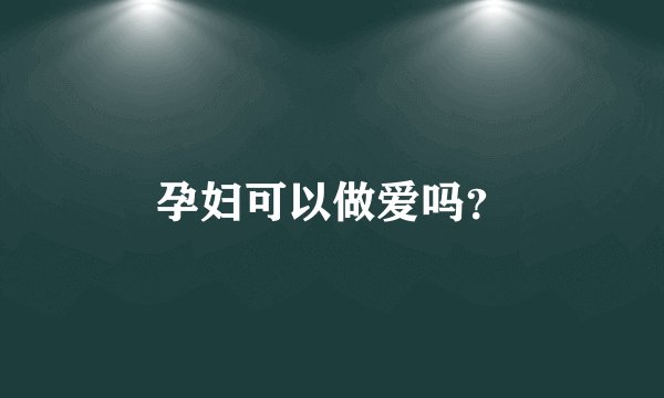 孕妇可以做爱吗？