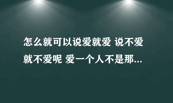 怎么就可以说爱就爱 说不爱就不爱呢 爱一个人不是那么简单吧