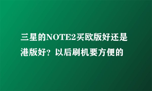三星的NOTE2买欧版好还是港版好？以后刷机要方便的