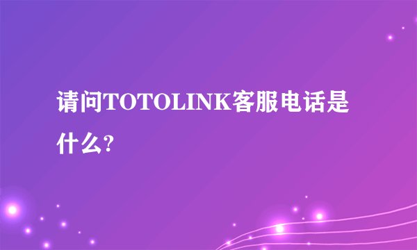 请问TOTOLINK客服电话是什么?