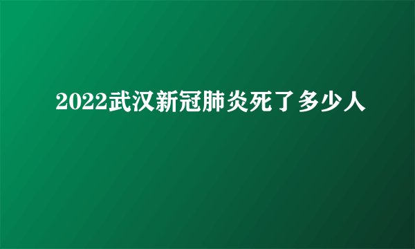 2022武汉新冠肺炎死了多少人
