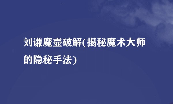 刘谦魔壶破解(揭秘魔术大师的隐秘手法)