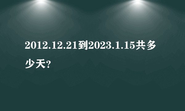 2012.12.21到2023.1.15共多少天？