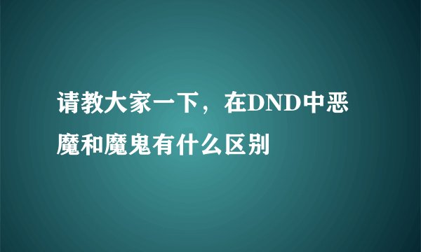 请教大家一下，在DND中恶魔和魔鬼有什么区别