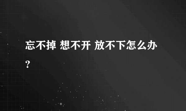 忘不掉 想不开 放不下怎么办？