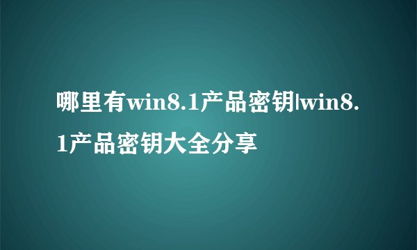 哪里有win8.1产品密钥|win8.1产品密钥大全分享