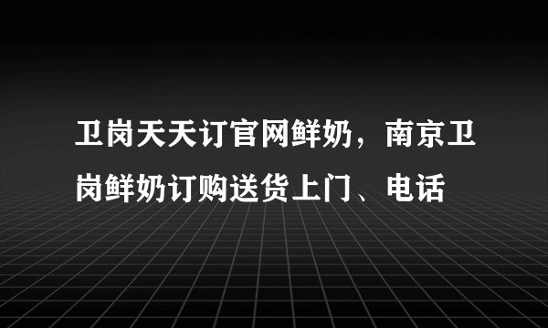 卫岗天天订官网鲜奶，南京卫岗鲜奶订购送货上门、电话