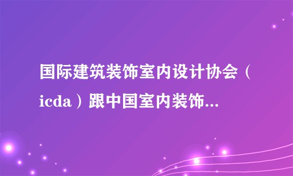 国际建筑装饰室内设计协会（icda）跟中国室内装饰协会（cida） 比有什么不一样？