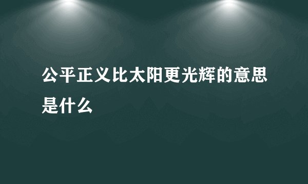 公平正义比太阳更光辉的意思是什么