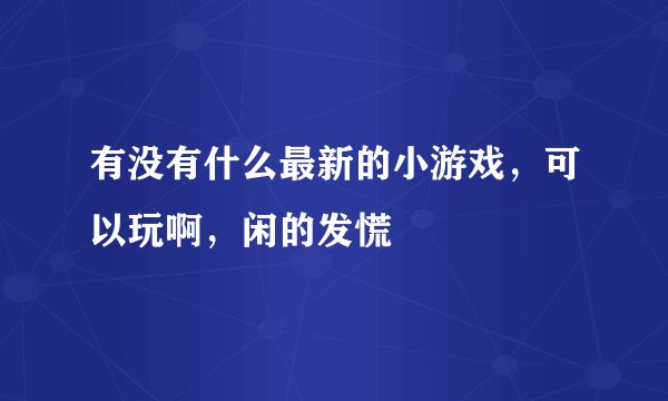 有没有什么最新的小游戏，可以玩啊，闲的发慌