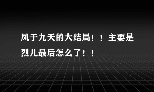 凤于九天的大结局！！主要是烈儿最后怎么了！！