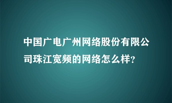 中国广电广州网络股份有限公司珠江宽频的网络怎么样？
