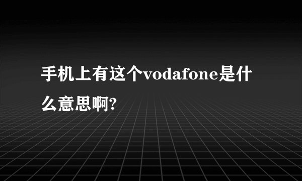 手机上有这个vodafone是什么意思啊?