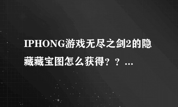 IPHONG游戏无尽之剑2的隐藏藏宝图怎么获得？？还有打牢房里的那几个人有什么技巧吗，我打不过