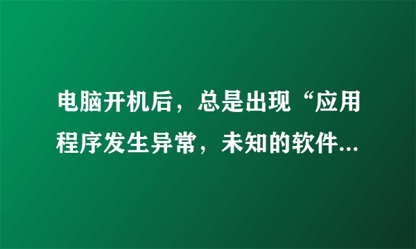 电脑开机后，总是出现“应用程序发生异常，未知的软件异常（0XC000409),位置为0x1009c16d,