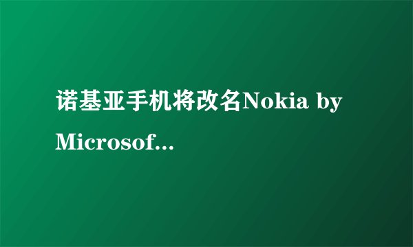 诺基亚手机将改名Nokia by Microsoft，你怎么看？