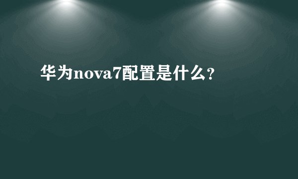 华为nova7配置是什么？