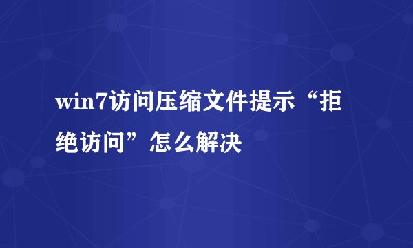 win7访问压缩文件提示“拒绝访问”怎么解决