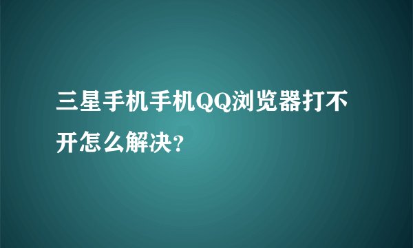 三星手机手机QQ浏览器打不开怎么解决？