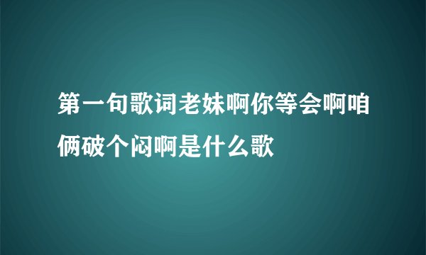 第一句歌词老妹啊你等会啊咱俩破个闷啊是什么歌