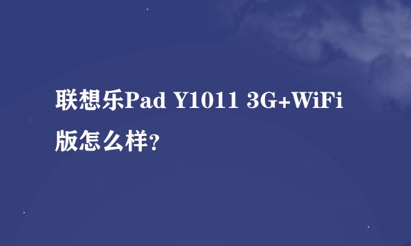 联想乐Pad Y1011 3G+WiFi版怎么样？