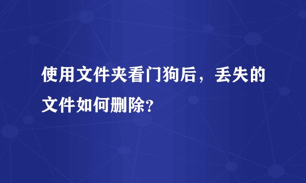 使用文件夹看门狗后，丢失的文件如何删除？