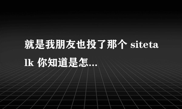 就是我朋友也投了那个 sitetalk 你知道是怎么会事嘛？