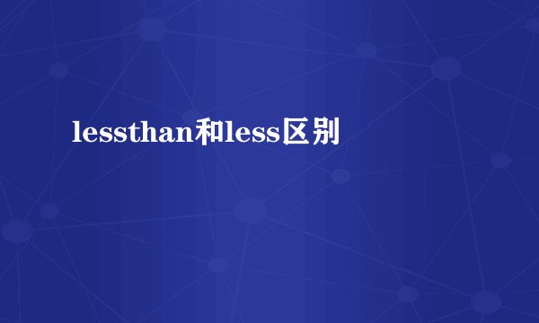 lessthan和less区别