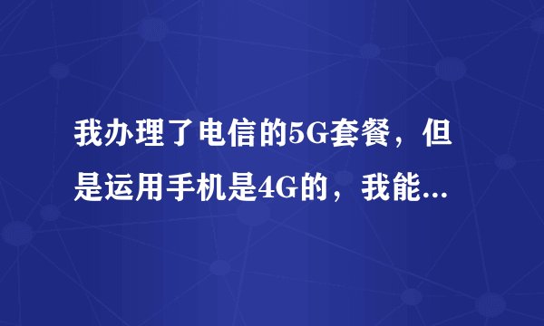 我办理了电信的5G套餐，但是运用手机是4G的，我能正常运用么？