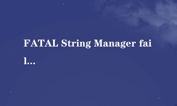 FATAL String Manager failed to intitled properly啥意思